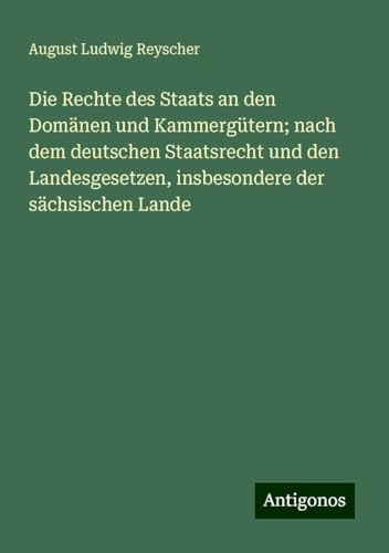 Die Rechte des Staats an den Domänen und Kammergütern; nach dem deutschen Staatsrecht und den Landesgesetzen, insbesondere der sächsischen Lande von Antigonos Verlag