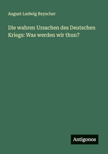 Die wahren Ursachen des Deutschen Kriegs: Was werden wir thun? von Antigonos Verlag