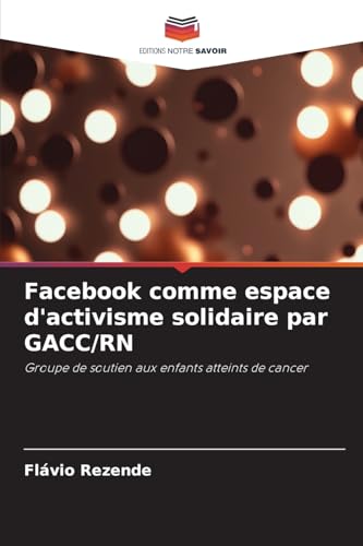 Facebook comme espace d'activisme solidaire par GACC/RN: Groupe de soutien aux enfants atteints de cancer von Editions Notre Savoir