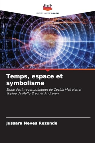 Temps, espace et symbolisme: Étude des images poétiques de Cecília Meireles et Sophia de Mello Breyner Andresen von Editions Notre Savoir