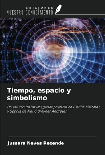 Tiempo, espacio y simbolismo: Un estudio de las imágenes poéticas de Cecília Meireles y Sophia de Mello Breyner Andresen von Ediciones Nuestro Conocimiento