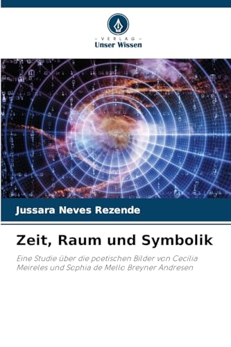Zeit, Raum und Symbolik: Eine Studie über die poetischen Bilder von Cecília Meireles und Sophia de Mello Breyner Andresen von Verlag Unser Wissen