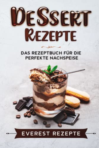 Dessert Rezepte: Das Rezeptbuch für die perfekte Nachspeise: ♦ Die beliebtesten und erfolgreichsten Süßspeisen ♦ Dessert im Glas, Törtchen oder Kekse.
