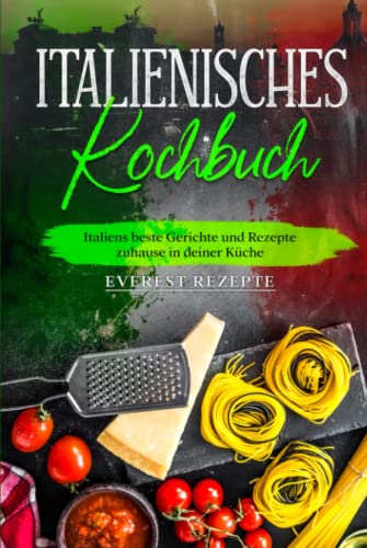 Italienisches Kochbuch: Italiens beste Gerichte und Rezepte zuhause in deiner Küche