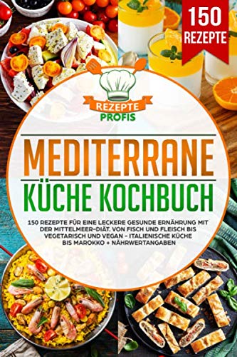 Mediterrane Küche Kochbuch: 150 Rezepte für eine leckere gesunde Ernährung mit der Mittelmeer-Diät. Von Fisch und Fleisch bis vegetarisch und vegan - Italienische Küche bis Marokko + Nährwertangaben