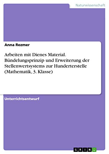 Arbeiten mit Dienes Material. Bündelungsprinzip und Erweiterung der Stellenwertsystems zur Hunderterstelle (Mathematik, 3. Klasse) von Grin Publishing
