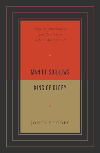 Man of Sorrows, King of Glory: What the Humiliation and Exaltation of Jesus Mean for Us Man of Sorrows, King of Glory: What the Humiliation and Exaltation of Jesus Mean for Us