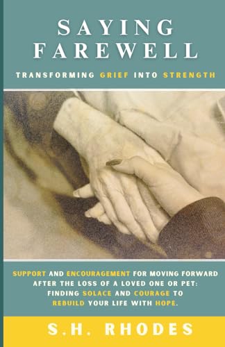 Saying Farewell: Transforming Grief into Strength: Support and Encouragement for Moving Forward After the Loss of a Loved One or Pet: Finding Solace and Courage to Rebuild Your Life with Hope.