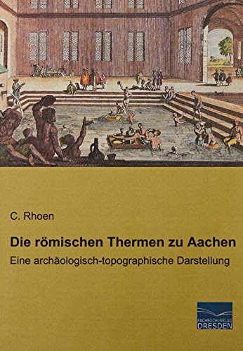 Die römischen Thermen zu Aachen: Eine archäologisch-topographische Darstellung Die römischen Thermen zu Aachen: Eine archäologisch-topographische Darstellung