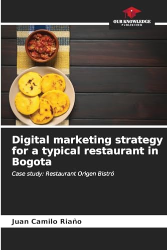 Digital marketing strategy for a typical restaurant in Bogota: Case study: Restaurant Origen Bistró von Our Knowledge Publishing