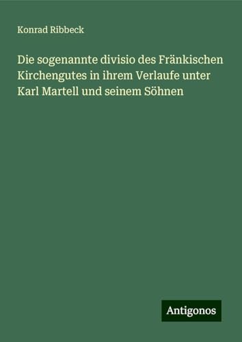 Die sogenannte divisio des Fränkischen Kirchengutes in ihrem Verlaufe unter Karl Martell und seinem Söhnen von Antigonos Verlag
