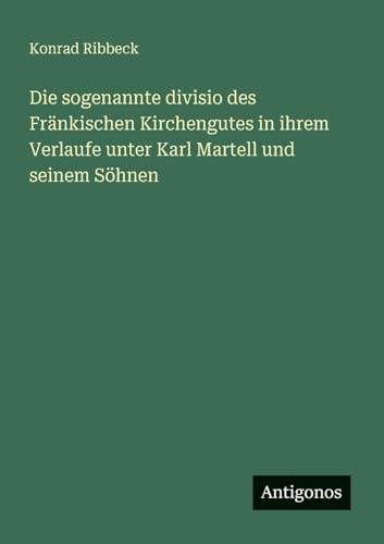 Die sogenannte divisio des Fränkischen Kirchengutes in ihrem Verlaufe unter Karl Martell und seinem Söhnen von Antigonos Verlag