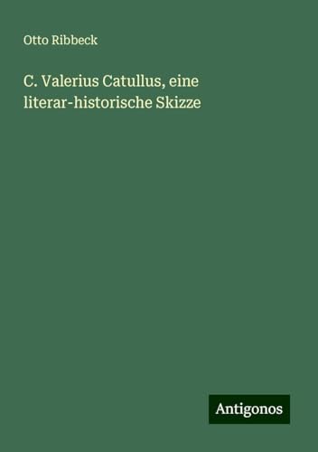 C. Valerius Catullus, eine literar-historische Skizze von Antigonos Verlag
