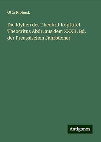 Die Idyllen des Theokrit Kopftitel. Theocritus Abdr. aus dem XXXII. Bd. der Preussischen Jahrbücher. von Antigonos Verlag