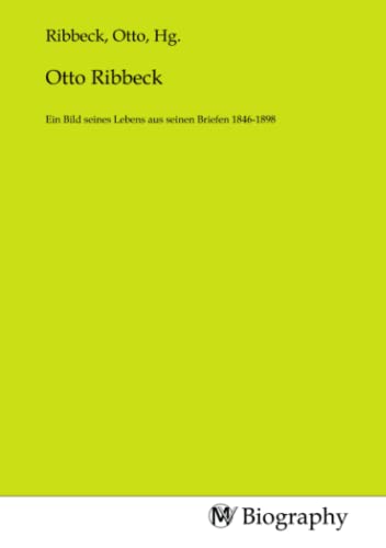 Otto Ribbeck: Ein Bild seines Lebens aus seinen Briefen 1846-1898 von MV-Biography