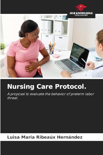 Nursing Care Protocol.: A proposal to evaluate the behavior of preterm labor threat. von Our Knowledge Publishing