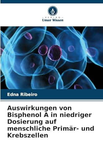 Auswirkungen von Bisphenol A in niedriger Dosierung auf menschliche Primär- und Krebszellen: DE von Verlag Unser Wissen