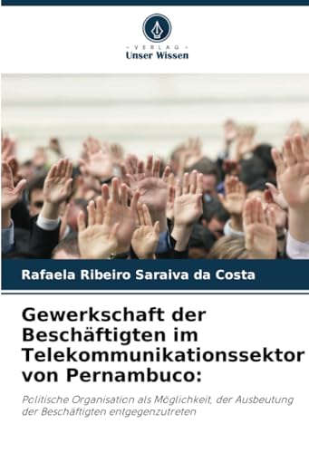Gewerkschaft der Beschäftigten im Telekommunikationssektor von Pernambuco:: Politische Organisation als Möglichkeit, der Ausbeutung der Beschäftigten entgegenzutreten von Verlag Unser Wissen