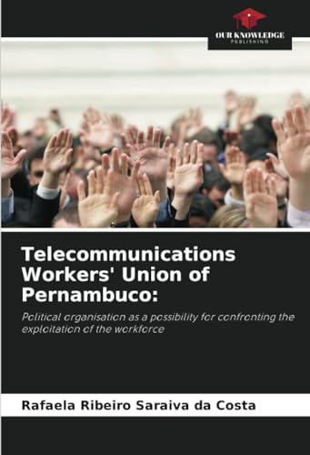 Telecommunications Workers' Union of Pernambuco:: Political organisation as a possibility for confronting the exploitation of the workforce von Our Knowledge Publishing