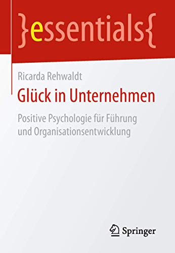 Glück in Unternehmen: Positive Psychologie für Führung und Organisationsentwicklung (essentials)