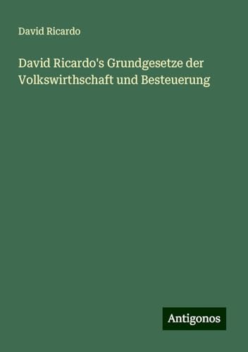 David Ricardo's Grundgesetze der Volkswirthschaft und Besteuerung von Antigonos Verlag
