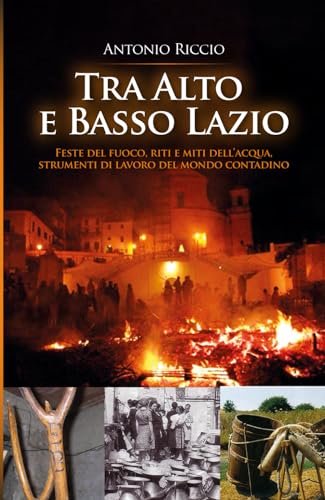 Tra Alto e Basso Lazio: Feste del fuoco, riti e miti dell’acqua, strumenti di lavoro del mondo contadino von Independently published