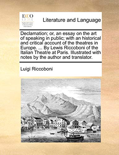 Declamation; Or, an Essay on the Art of Speaking in Public; With an Historical and Critical Account of the Theatres in Europe. ... by Lewis Riccoboni ... with Notes by the Author and Translator.