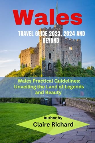 Wales Travel Guide 2023, 2024 and Beyond: Wales Practical Guidelines: Unveiling the Land of Legends and Beauty