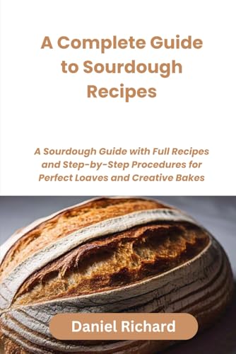 A complete guide to sourdough recipes: A sourdough guide with full recipes and step-by-step procedures for perfect loaves and creative Bakes von Independently published