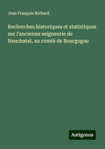 Recherches historiques et statistiques sur l'ancienne seigneurie de Neuchatel, au comté de Bourgogne von Antigonos Verlag