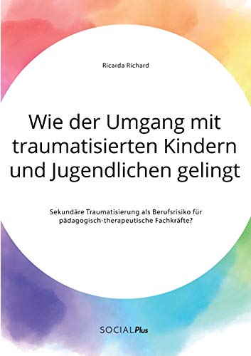 Wie der Umgang mit traumatisierten Kindern und Jugendlichen gelingt. Sekundäre Traumatisierung als Berufsrisiko für pädagogisch-therapeutische Fachkräfte? Wie der Umgang mit traumatisierten Kindern und Jugendlichen gelingt. Sekundäre Traumatisierung als Berufsrisiko für pädagogisch-therapeutische Fachkräfte?