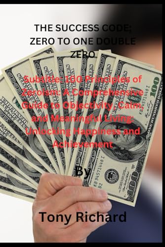 The Success Code: Zero to One Double Zero.: 100 Principles of Zeroism: A Comprehensive Guide to Objectivity, Calm, and Meaningful Living: Unlocking Happiness and Achievement