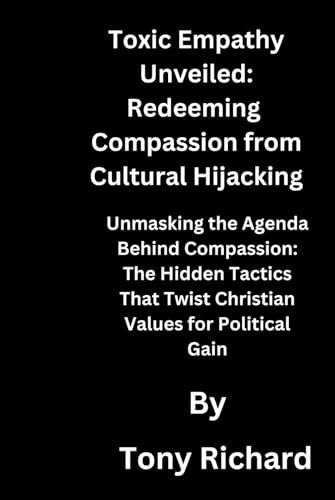 Toxic Empathy Unveiled: Redeeming Compassion from Cultural Hijacking: Unmasking the Agenda Behind Compassion: The Hidden Tactics That Twist Christian Values for Political Gain