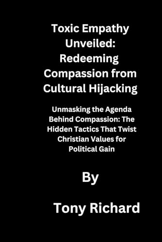 Toxic Empathy Unveiled: Redeeming Compassion from Cultural Hijacking: Unmasking the Agenda Behind Compassion: The Hidden Tactics That Twist Christian Values for Political Gain