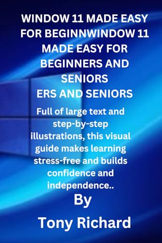 WINDOWS 11 MADE EASY FOR BEGINNERS AND SENIORS: Full of large text and step-by-step illustrations, this visual guide makes learning stress-free and builds confidence and independence..