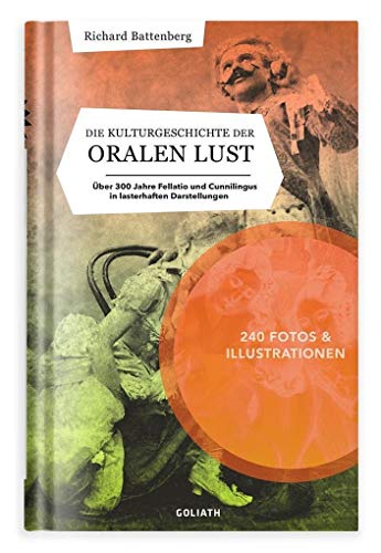 Die Kulturgeschichte der oralen Lust: Über 300 Jahre Fellatio und Cunnilingus in lasterhaften Darstellungen von Goliath Verlag GmbH