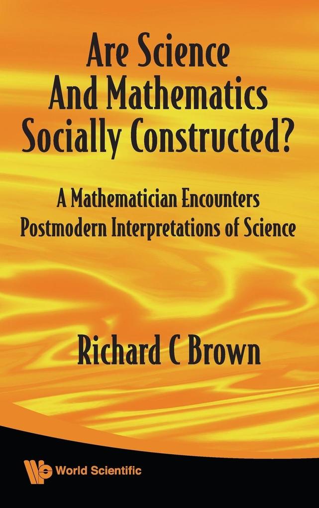 ARE SCIENCE AND MATHEMATICS SOCIALLY CONSTRUCTED? A MATHEMATICIAN ENCOUNTERS POSTMODERN INTERPRETATIONS OF SCIENCE von World Scientific Publishing Company