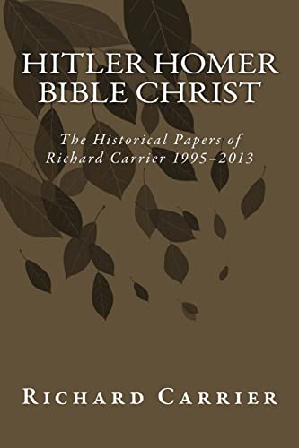 Hitler Homer Bible Christ: The Historical Papers of Richard Carrier 1995-2013 Hitler Homer Bible Christ: The Historical Papers of Richard Carrier 1995-2013