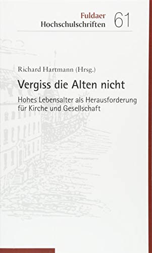 Vergiss die Alten nicht: Hohes Lebensalter als Herausforderung für Kirche und Gesellschaft (Fuldaer Hochschulschriften, Bd. 61)