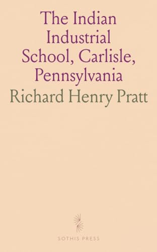 The Indian Industrial School, Carlisle, Pennsylvania: Its Origin, Purposes, Progress and the Difficulties Surmounted von Sothis Press