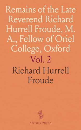 Remains of the Late Reverend Richard Hurrell Froude, M. A., Fellow of Oriel College, Oxford von Sothis Press