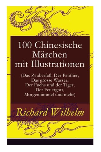 100 Chinesische Märchen mit Illustrationen (Das Zauberfaß, Der Panther, Das grosse Wasser, Der Fuchs und der Tiger, Der Feuergott, Morgenhimmel und mehr)
