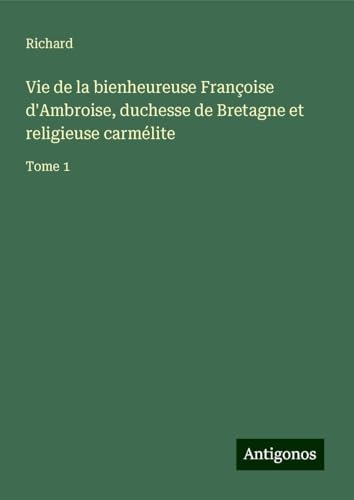 Vie de la bienheureuse Françoise d'Ambroise, duchesse de Bretagne et religieuse carmélite: Tome 1 von Antigonos Verlag