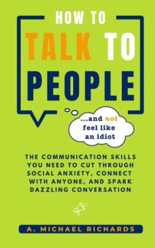 How to Talk to People (and not feel like an idiot): The Communication Skills You Need to Cut Through Social Anxiety, Connect With Anyone, and Spark Engaging Conversations