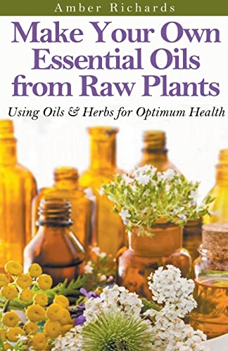 Make Your Own Essential Oils from Raw Plants Using Oils & Herbs for Optimum Health von Amber Richards