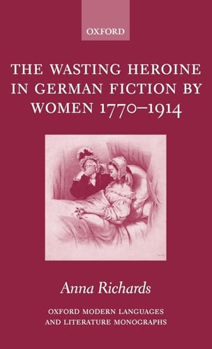 The Wasting Heroine in German Fiction by Women 1770-1914 (Oxford Modern Languages & Literature Monographs)
