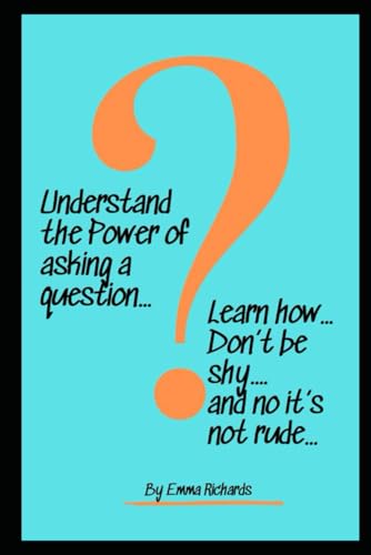 Understand the power of asking a question: Learn how, don't be shy and no it's not rude! von Independently published