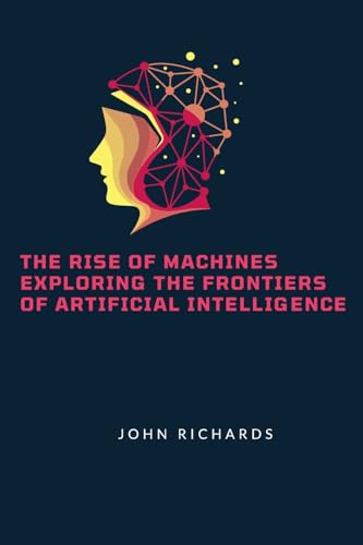 The Rise of Machines Exploring the Frontiers of Artificial Intelligence von Self Publisher