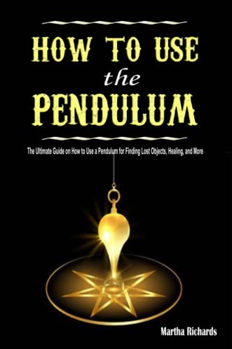How to Use the Pendulum: The Ultimate Guide on How to Use a Pendulum for Finding Lost Objects, Healing, and More