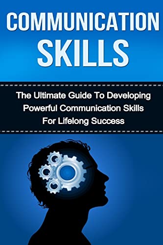 Communication Skills: The Ultimate Guide to Developing Powerful Communication Skills for Lifelong Success (Communication, Communication Skills, People ... Skills, Leadership, Emotional Intelligence)